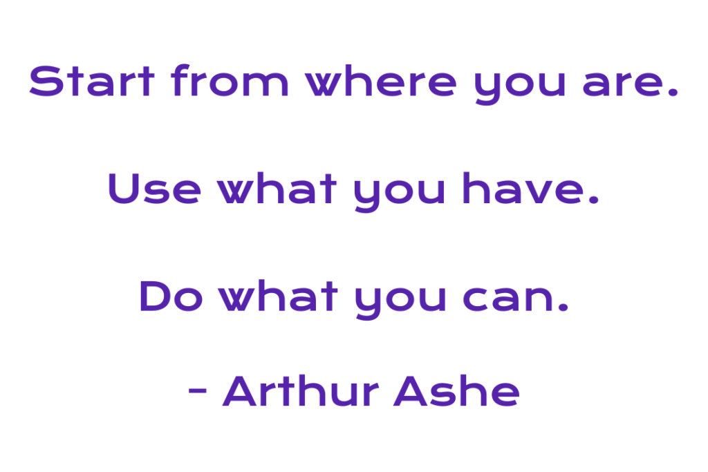 Quote by Arthur Ashe on achieving your goals. "Start from where you are. Use what you have. Do what you can."